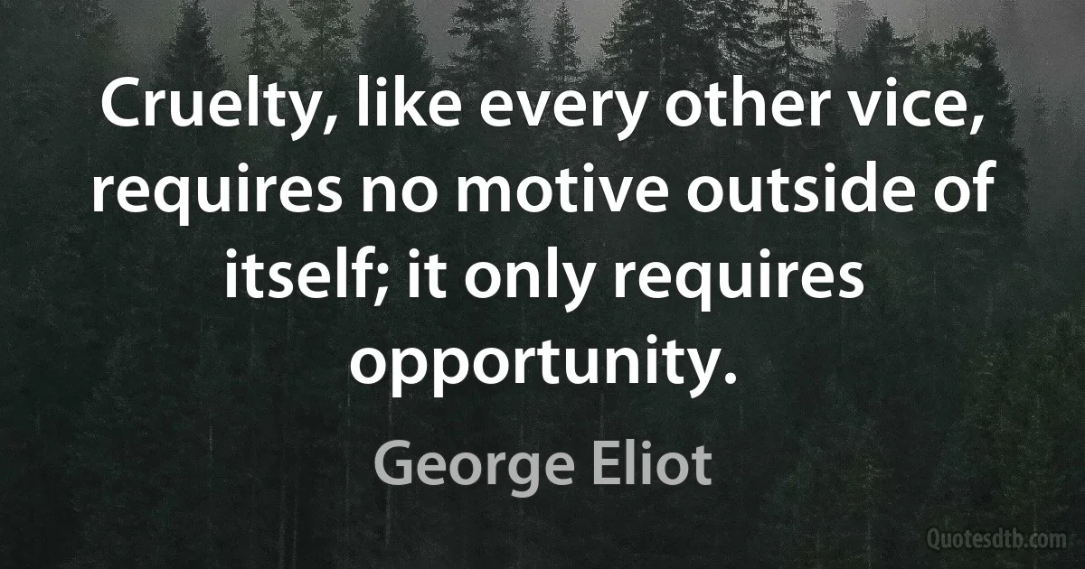 Cruelty, like every other vice, requires no motive outside of itself; it only requires opportunity. (George Eliot)