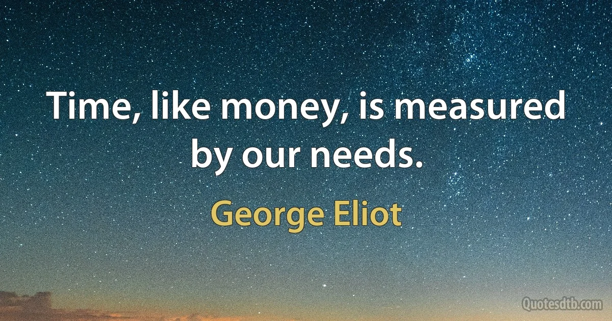 Time, like money, is measured by our needs. (George Eliot)