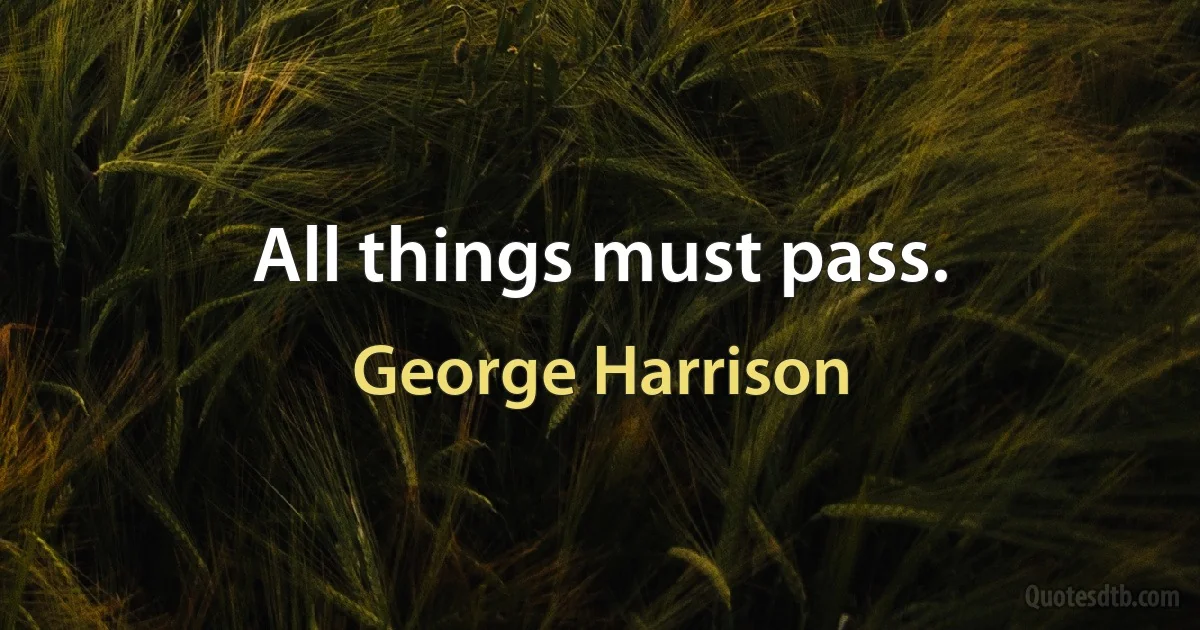 All things must pass. (George Harrison)