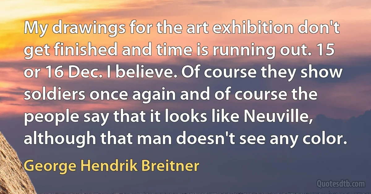 My drawings for the art exhibition don't get finished and time is running out. 15 or 16 Dec. I believe. Of course they show soldiers once again and of course the people say that it looks like Neuville, although that man doesn't see any color. (George Hendrik Breitner)