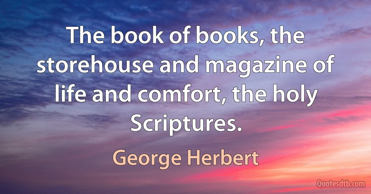 The book of books, the storehouse and magazine of life and comfort, the holy Scriptures. (George Herbert)