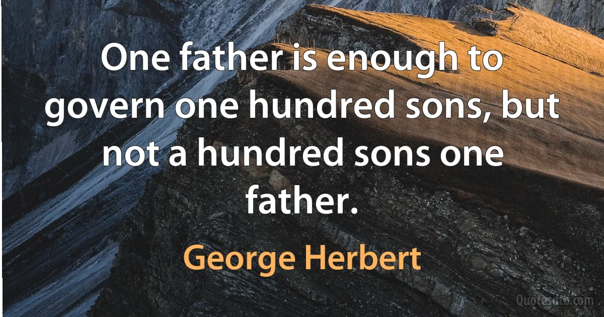 One father is enough to govern one hundred sons, but not a hundred sons one father. (George Herbert)