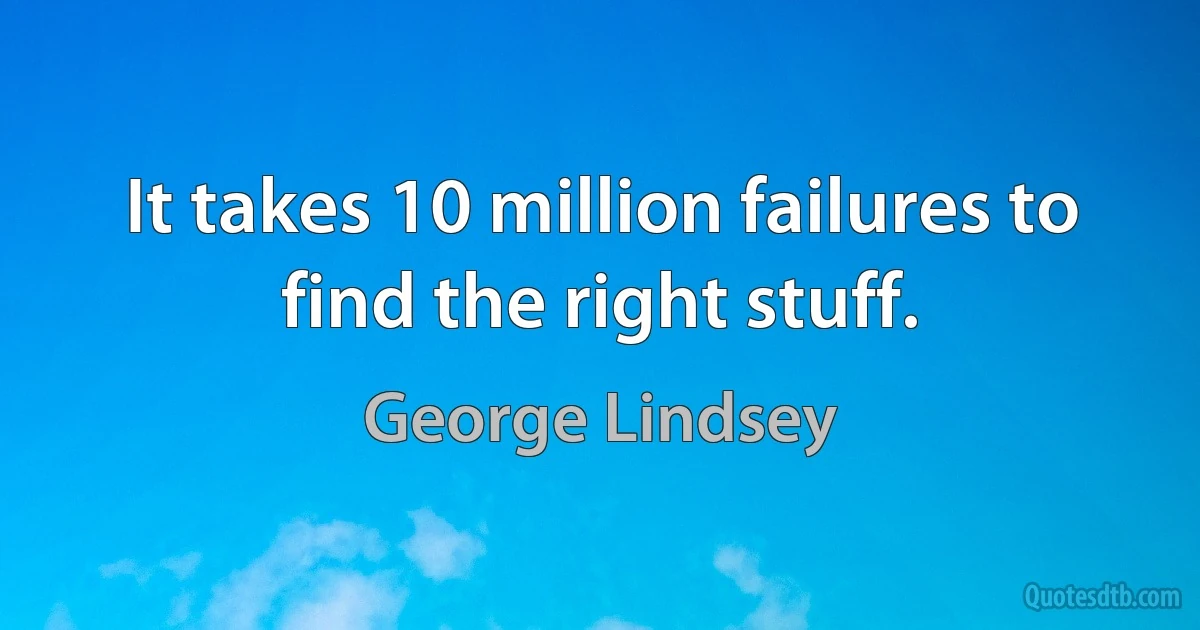 It takes 10 million failures to find the right stuff. (George Lindsey)