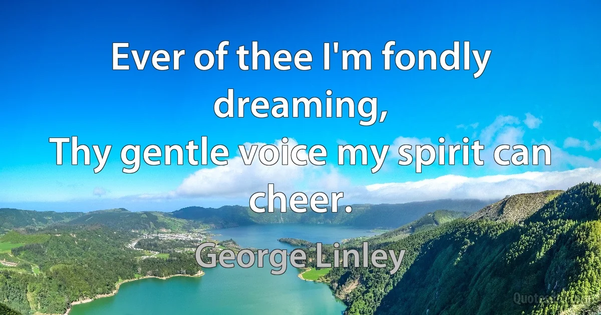 Ever of thee I'm fondly dreaming,
Thy gentle voice my spirit can cheer. (George Linley)