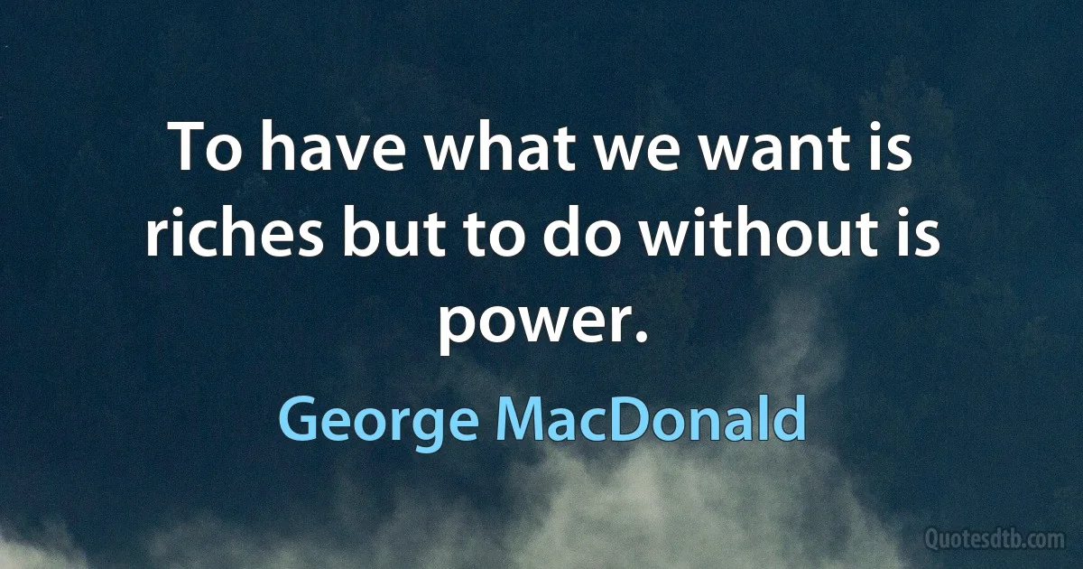 To have what we want is riches but to do without is power. (George MacDonald)