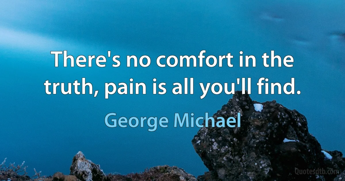 There's no comfort in the truth, pain is all you'll find. (George Michael)