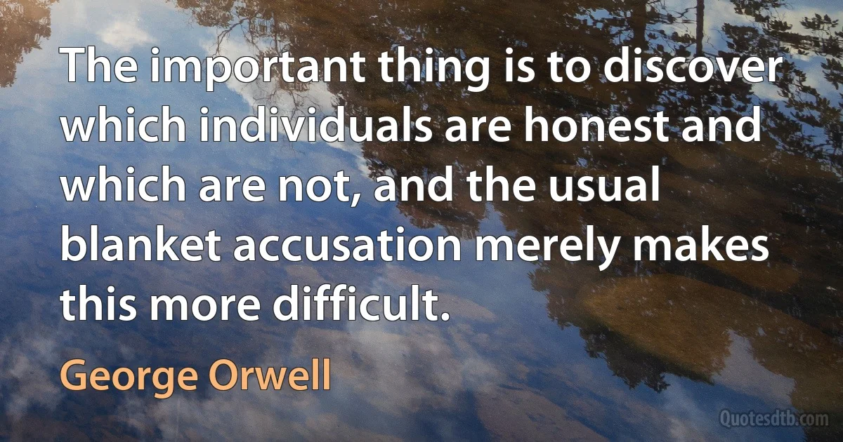 The important thing is to discover which individuals are honest and which are not, and the usual blanket accusation merely makes this more difficult. (George Orwell)