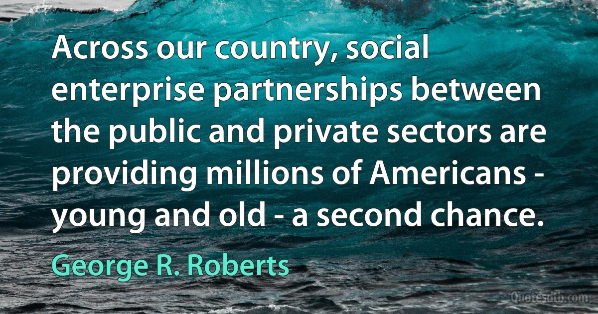 Across our country, social enterprise partnerships between the public and private sectors are providing millions of Americans - young and old - a second chance. (George R. Roberts)