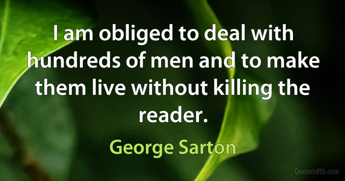 I am obliged to deal with hundreds of men and to make them live without killing the reader. (George Sarton)