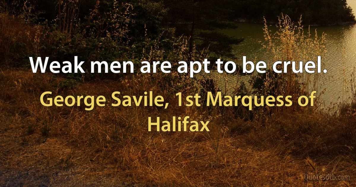 Weak men are apt to be cruel. (George Savile, 1st Marquess of Halifax)