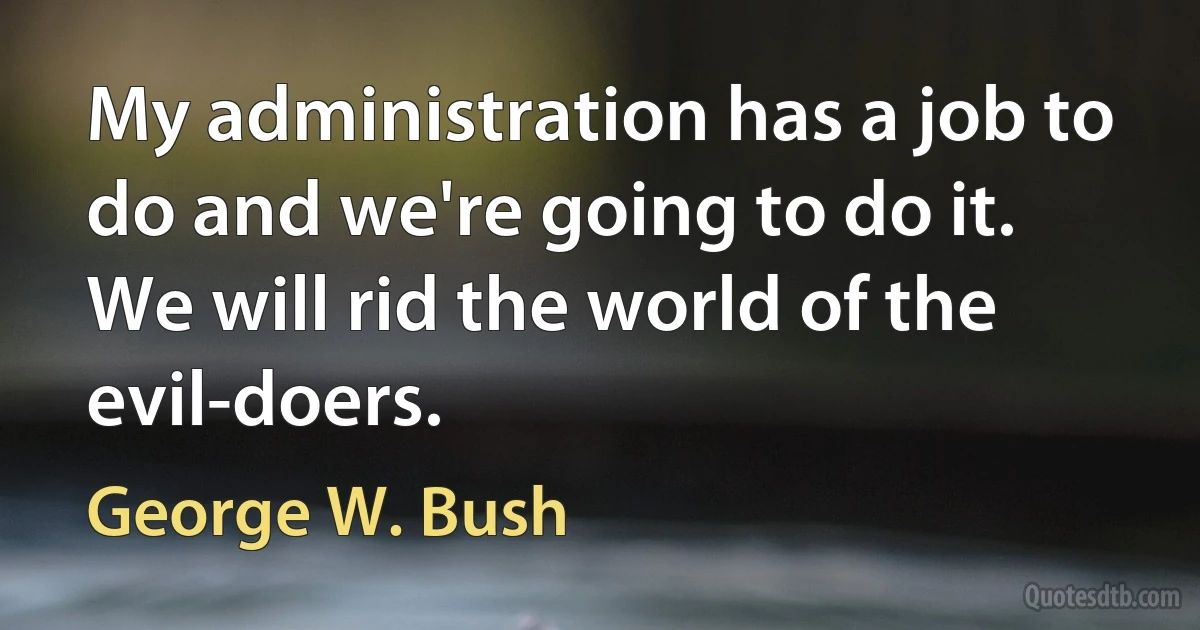 My administration has a job to do and we're going to do it. We will rid the world of the evil-doers. (George W. Bush)