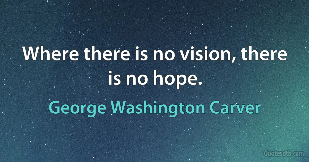 Where there is no vision, there is no hope. (George Washington Carver)