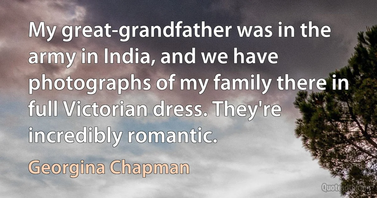 My great-grandfather was in the army in India, and we have photographs of my family there in full Victorian dress. They're incredibly romantic. (Georgina Chapman)