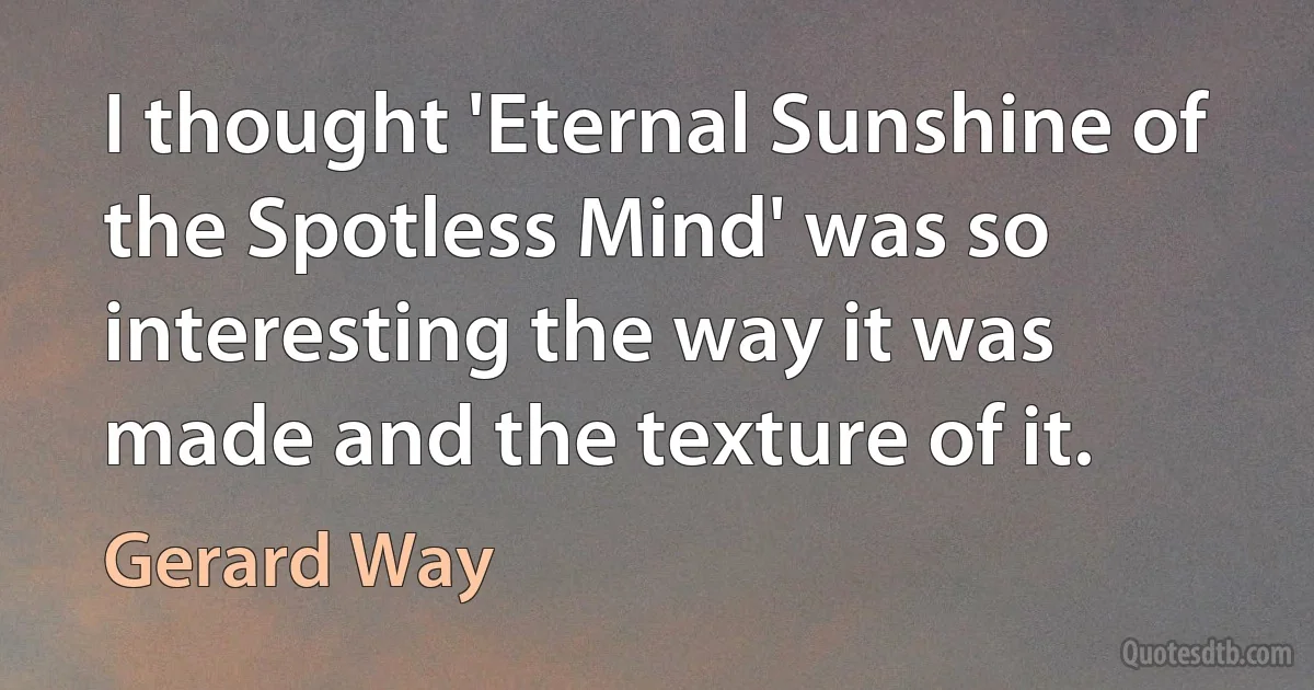 I thought 'Eternal Sunshine of the Spotless Mind' was so interesting the way it was made and the texture of it. (Gerard Way)