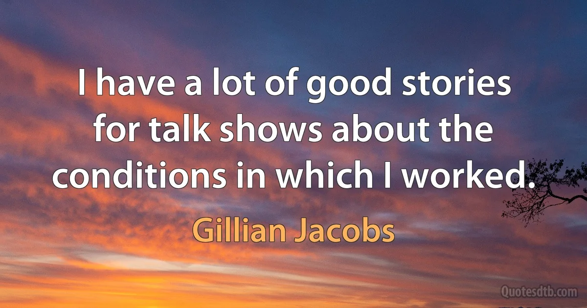 I have a lot of good stories for talk shows about the conditions in which I worked. (Gillian Jacobs)