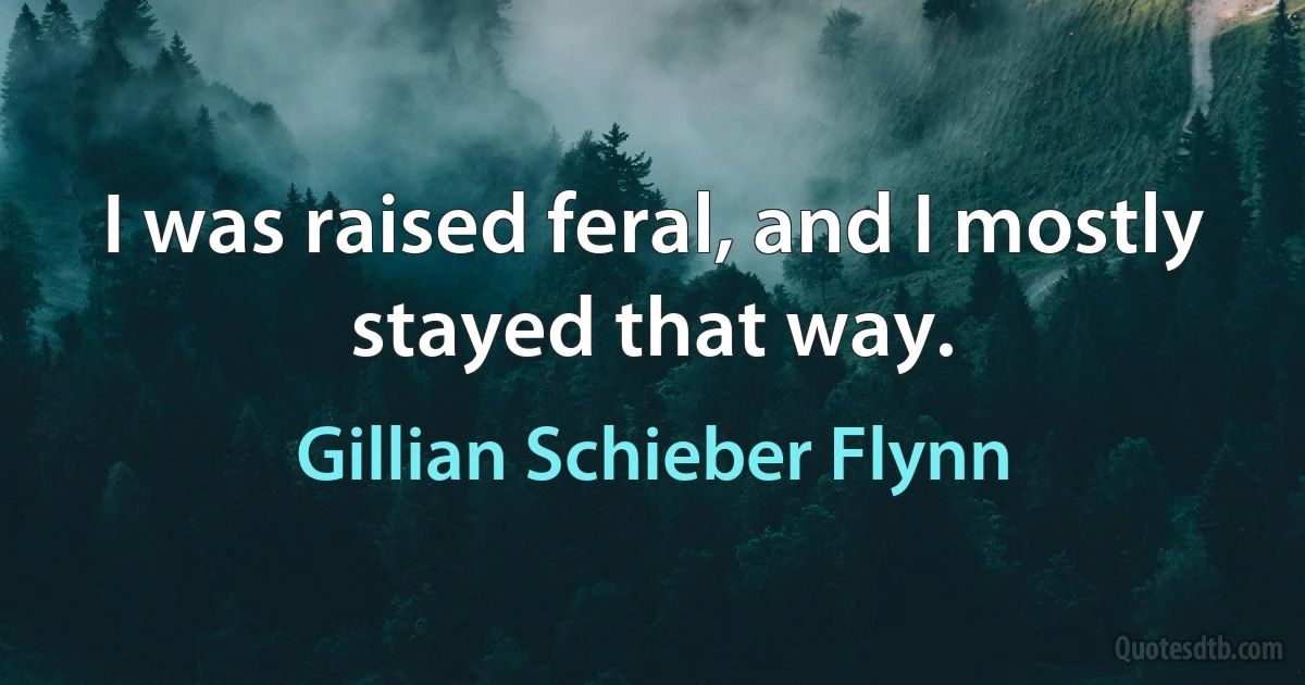 I was raised feral, and I mostly stayed that way. (Gillian Schieber Flynn)