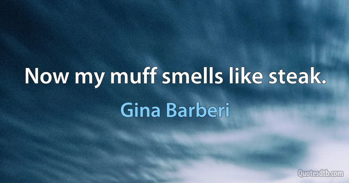 Now my muff smells like steak. (Gina Barberi)