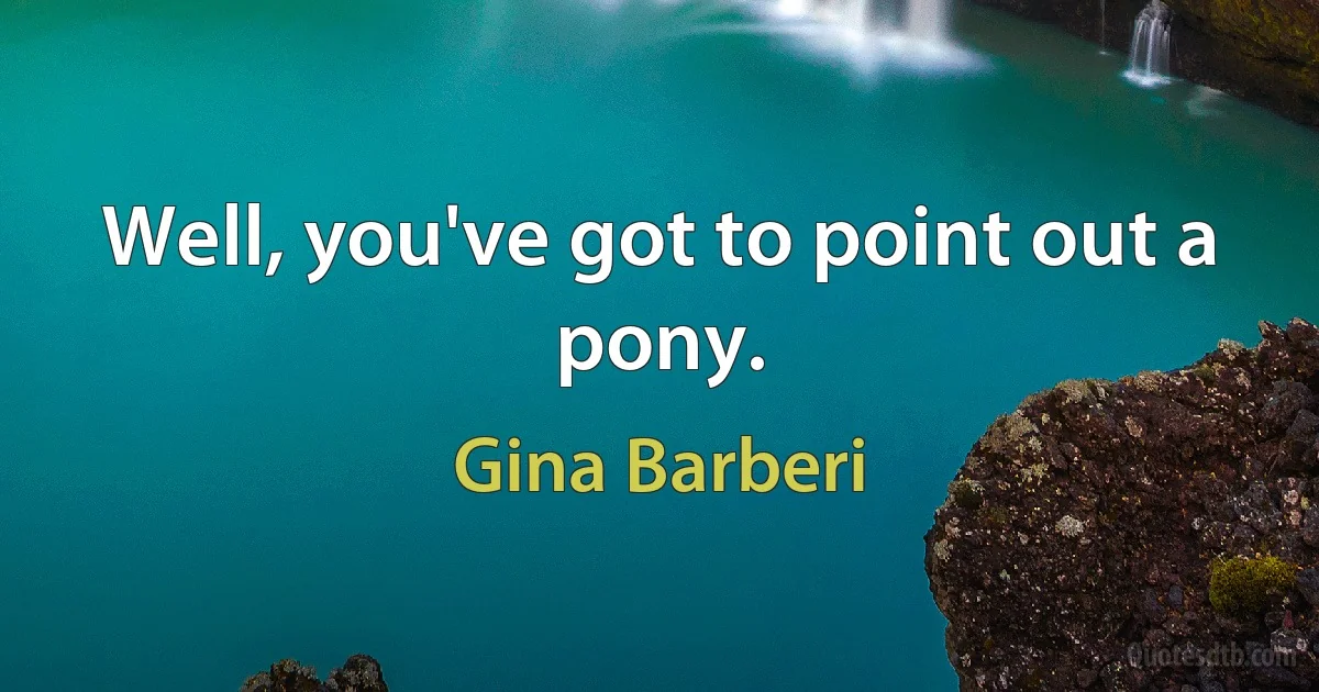 Well, you've got to point out a pony. (Gina Barberi)