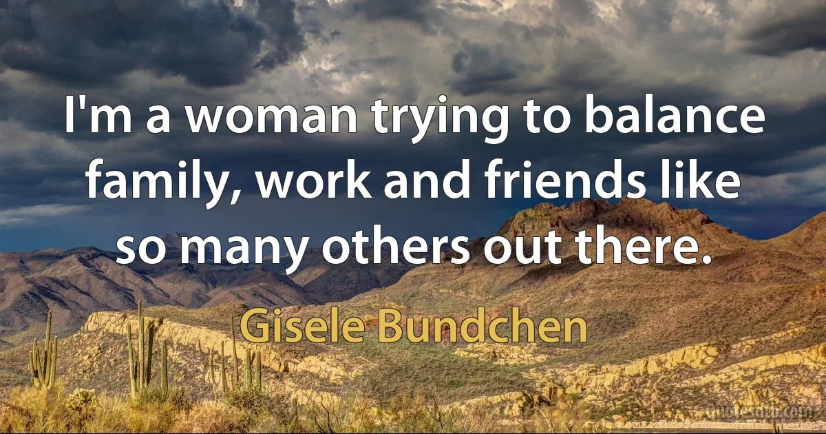 I'm a woman trying to balance family, work and friends like so many others out there. (Gisele Bundchen)