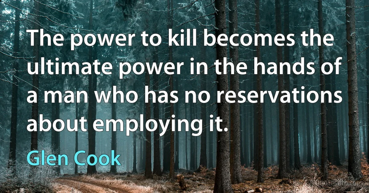 The power to kill becomes the ultimate power in the hands of a man who has no reservations about employing it. (Glen Cook)