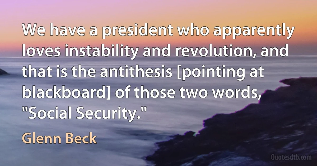 We have a president who apparently loves instability and revolution, and that is the antithesis [pointing at blackboard] of those two words, "Social Security." (Glenn Beck)