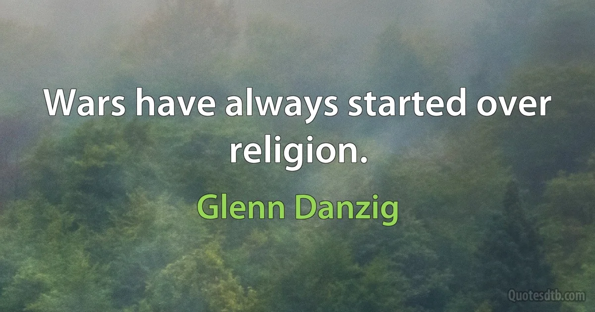 Wars have always started over religion. (Glenn Danzig)