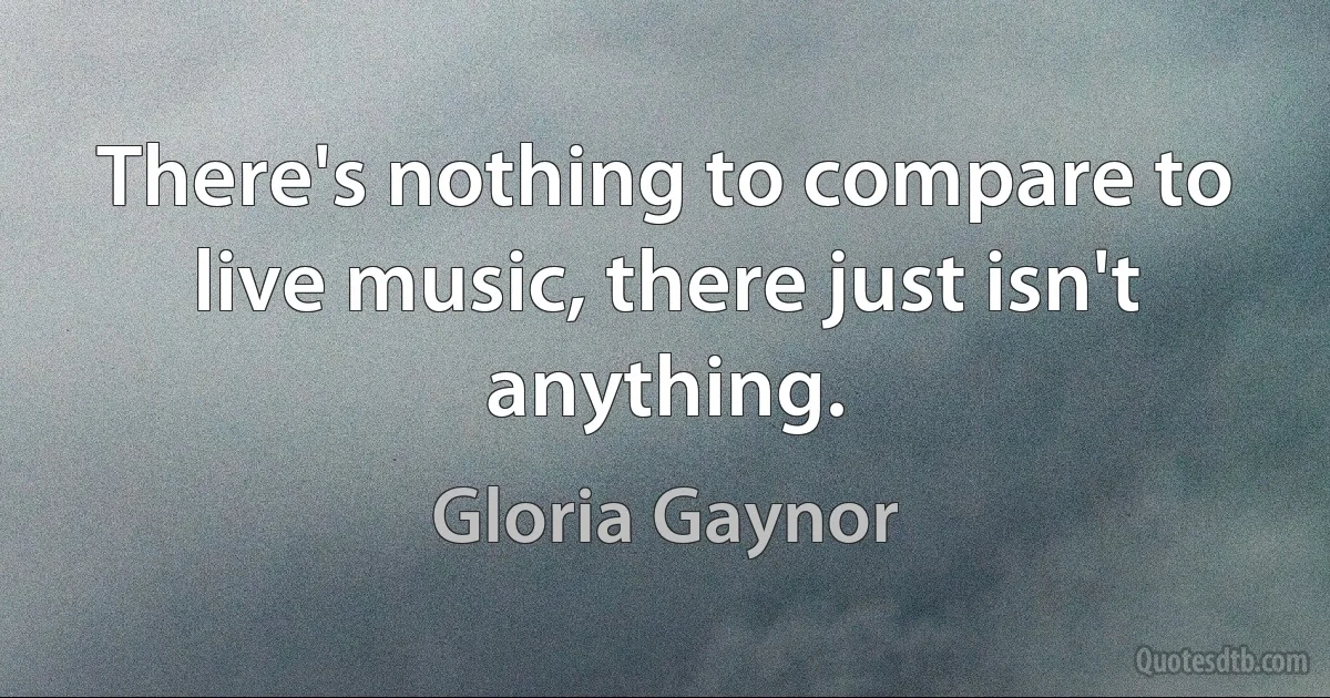 There's nothing to compare to live music, there just isn't anything. (Gloria Gaynor)