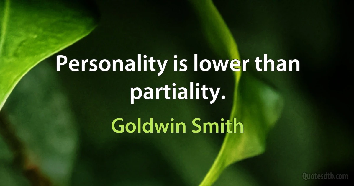 Personality is lower than partiality. (Goldwin Smith)