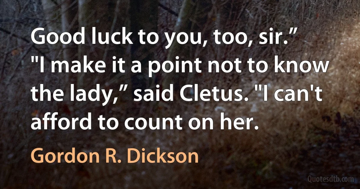 Good luck to you, too, sir.”
"I make it a point not to know the lady,” said Cletus. "I can't afford to count on her. (Gordon R. Dickson)