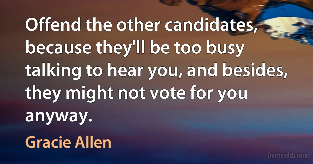 Offend the other candidates, because they'll be too busy talking to hear you, and besides, they might not vote for you anyway. (Gracie Allen)