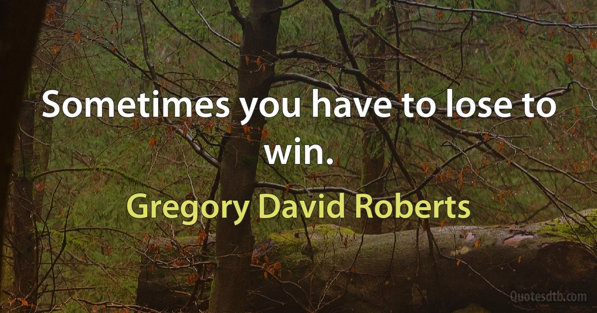 Sometimes you have to lose to win. (Gregory David Roberts)