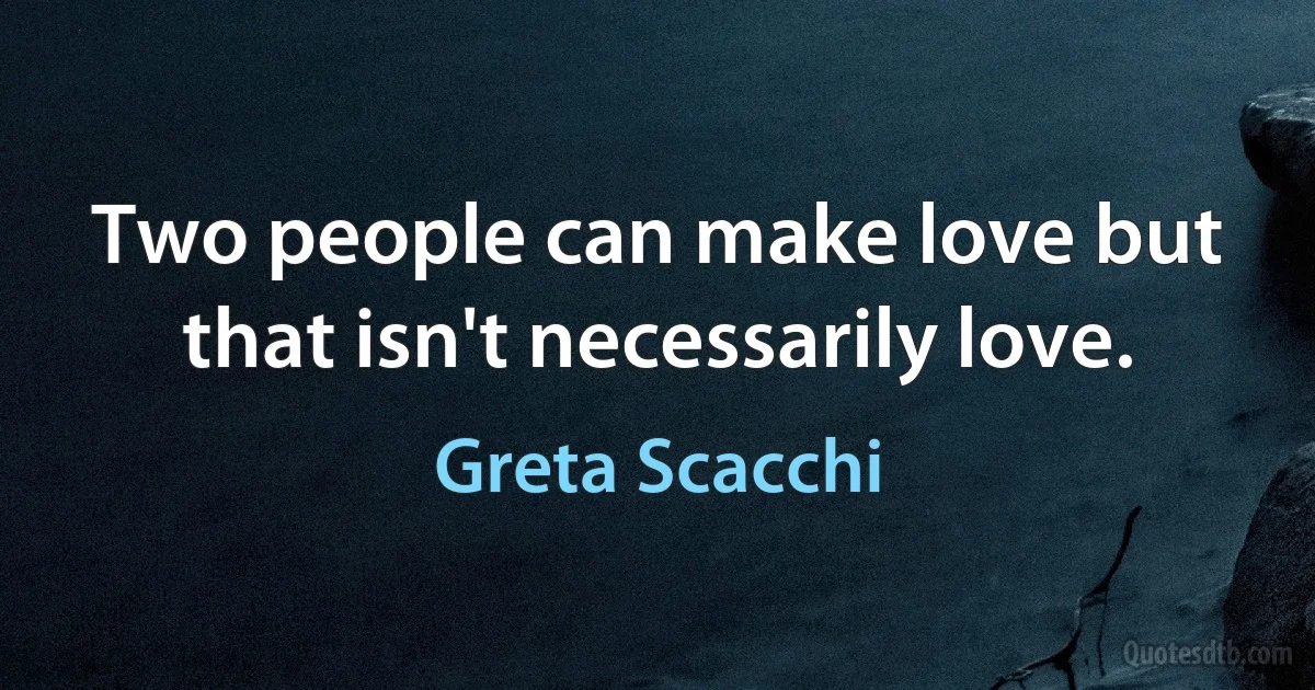 Two people can make love but that isn't necessarily love. (Greta Scacchi)