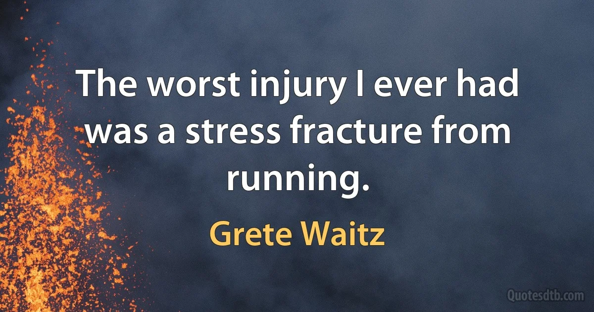 The worst injury I ever had was a stress fracture from running. (Grete Waitz)