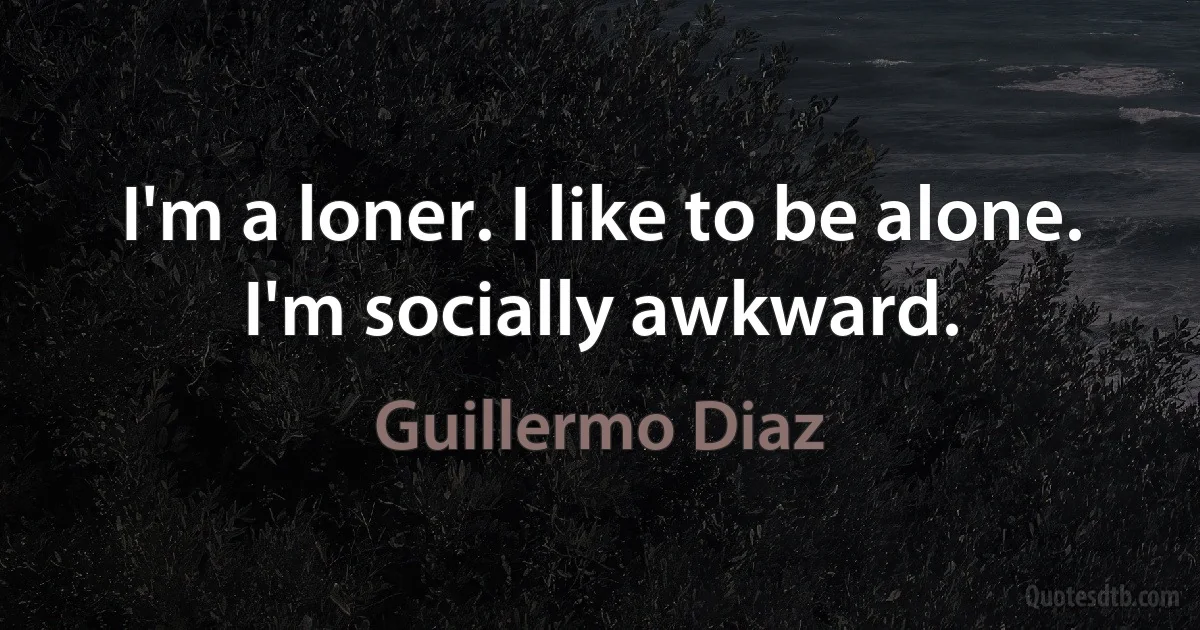 I'm a loner. I like to be alone. I'm socially awkward. (Guillermo Diaz)