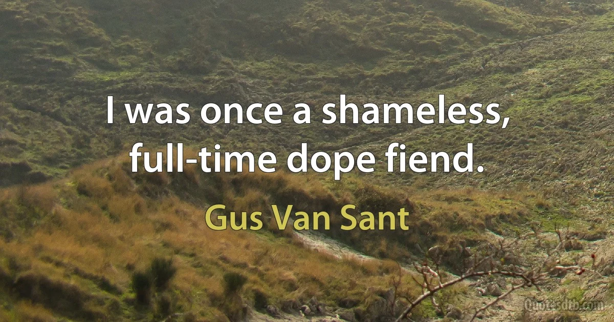 I was once a shameless, full-time dope fiend. (Gus Van Sant)