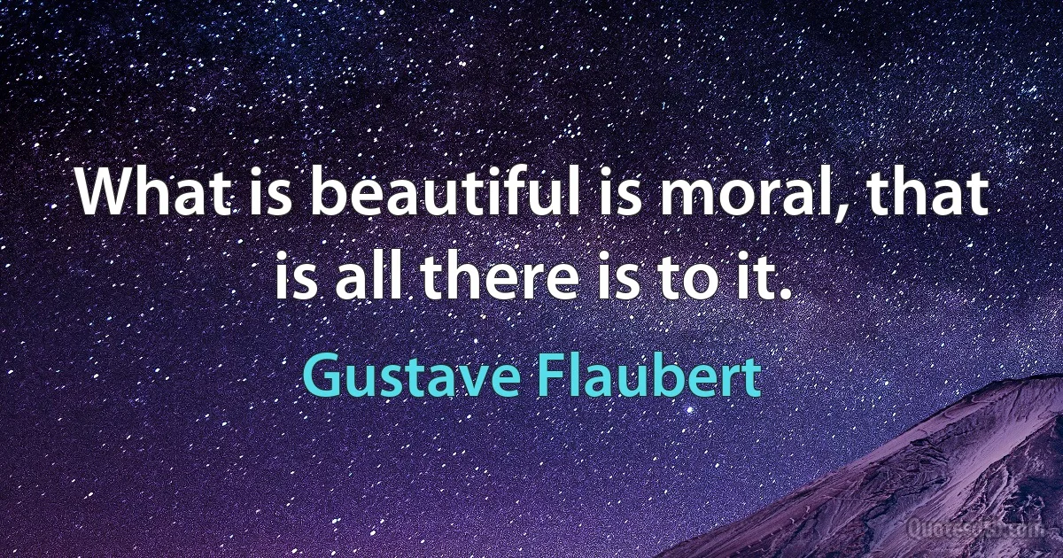 What is beautiful is moral, that is all there is to it. (Gustave Flaubert)