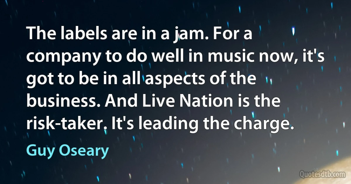 The labels are in a jam. For a company to do well in music now, it's got to be in all aspects of the business. And Live Nation is the risk-taker. It's leading the charge. (Guy Oseary)