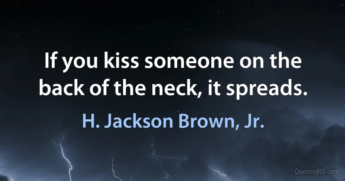 If you kiss someone on the back of the neck, it spreads. (H. Jackson Brown, Jr.)