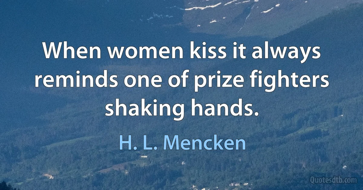 When women kiss it always reminds one of prize fighters shaking hands. (H. L. Mencken)