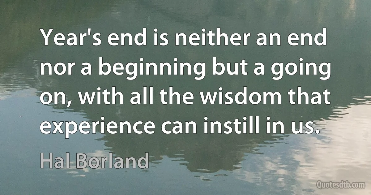 Year's end is neither an end nor a beginning but a going on, with all the wisdom that experience can instill in us. (Hal Borland)