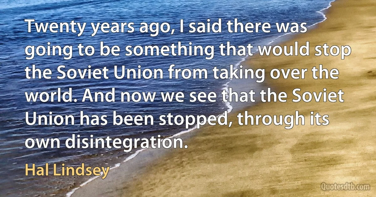 Twenty years ago, I said there was going to be something that would stop the Soviet Union from taking over the world. And now we see that the Soviet Union has been stopped, through its own disintegration. (Hal Lindsey)