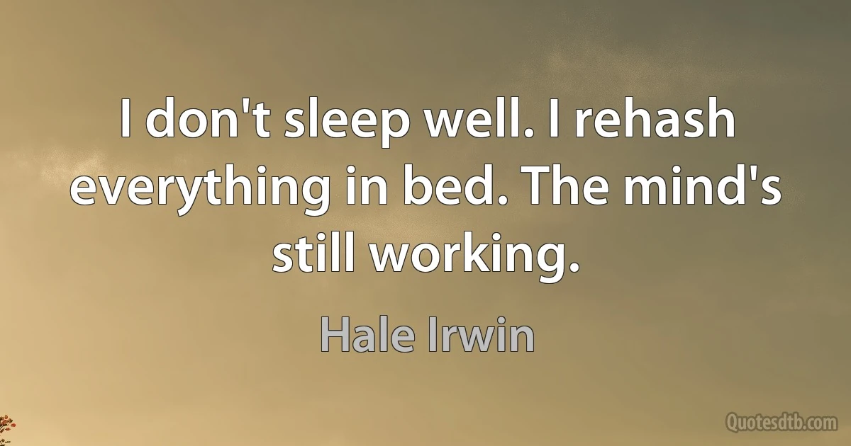 I don't sleep well. I rehash everything in bed. The mind's still working. (Hale Irwin)