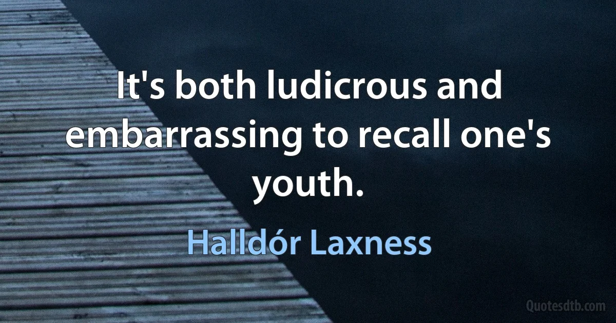 It's both ludicrous and embarrassing to recall one's youth. (Halldór Laxness)