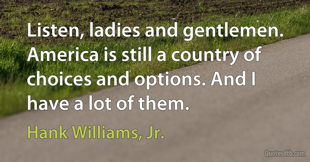 Listen, ladies and gentlemen. America is still a country of choices and options. And I have a lot of them. (Hank Williams, Jr.)