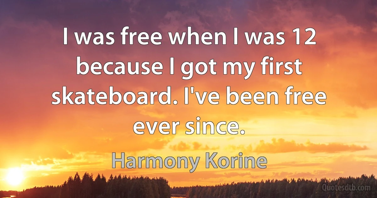 I was free when I was 12 because I got my first skateboard. I've been free ever since. (Harmony Korine)