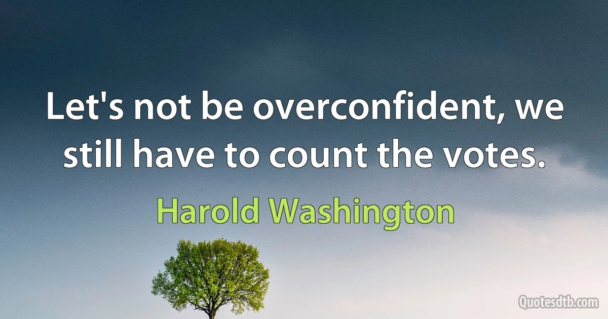 Let's not be overconfident, we still have to count the votes. (Harold Washington)