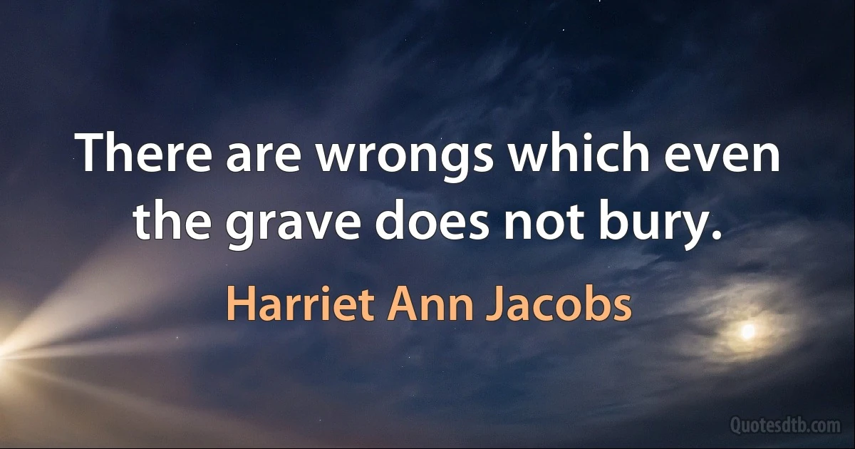 There are wrongs which even the grave does not bury. (Harriet Ann Jacobs)