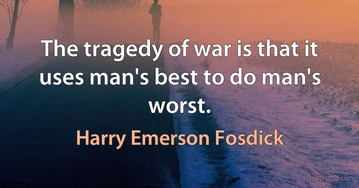 The tragedy of war is that it uses man's best to do man's worst. (Harry Emerson Fosdick)