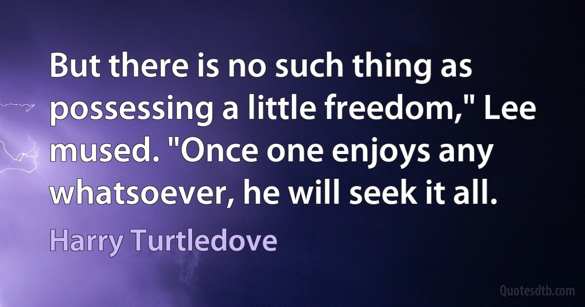 But there is no such thing as possessing a little freedom," Lee mused. "Once one enjoys any whatsoever, he will seek it all. (Harry Turtledove)