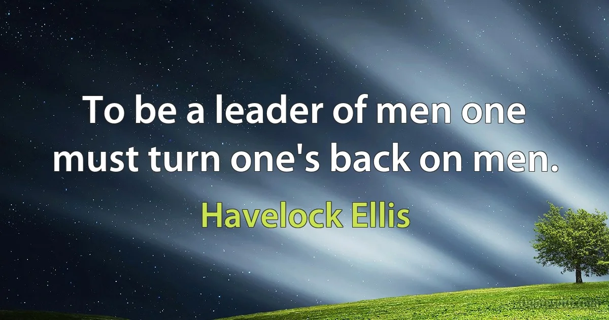 To be a leader of men one must turn one's back on men. (Havelock Ellis)